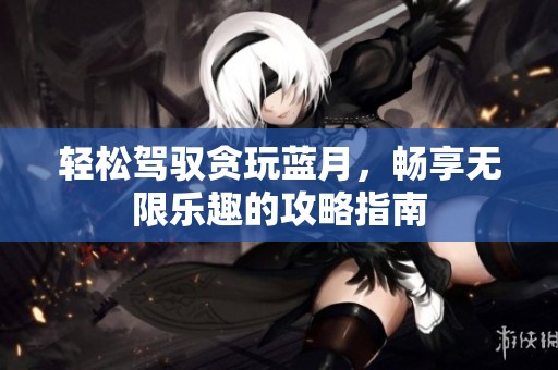 轻松驾驭贪玩蓝月，畅享无限乐趣的攻略指南