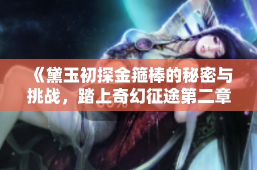 《黛玉初探金箍棒的秘密与挑战，踏上奇幻征途第二章》