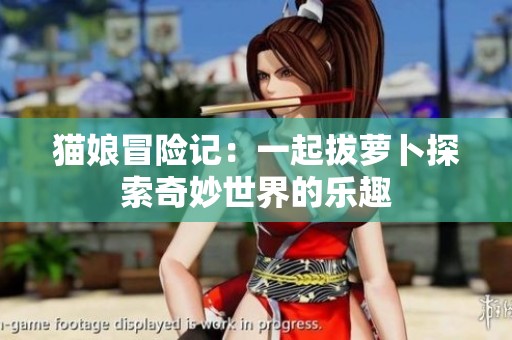 猫娘冒险记：一起拔萝卜探索奇妙世界的乐趣
