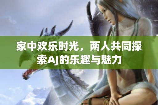 家中欢乐时光，两人共同探索AJ的乐趣与魅力