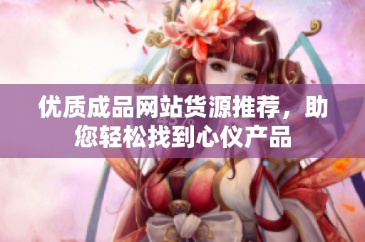 优质成品网站货源推荐，助您轻松找到心仪产品