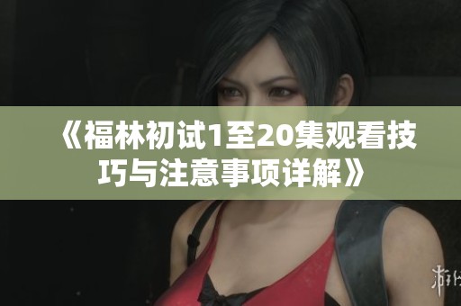 《福林初试1至20集观看技巧与注意事项详解》