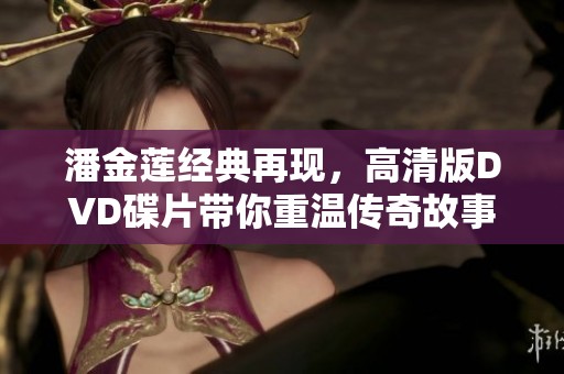 潘金莲经典再现，高清版DVD碟片带你重温传奇故事