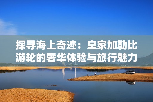 探寻海上奇迹：皇家加勒比游轮的奢华体验与旅行魅力
