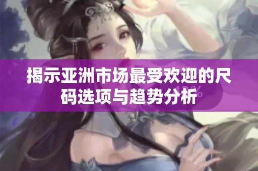 揭示亚洲市场最受欢迎的尺码选项与趋势分析