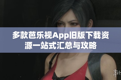 多款芭乐视App旧版下载资源一站式汇总与攻略