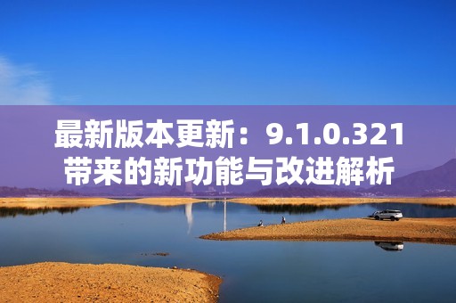 最新版本更新：9.1.0.321带来的新功能与改进解析