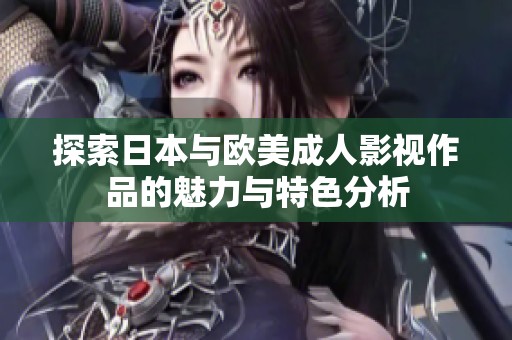 探索日本与欧美成人影视作品的魅力与特色分析