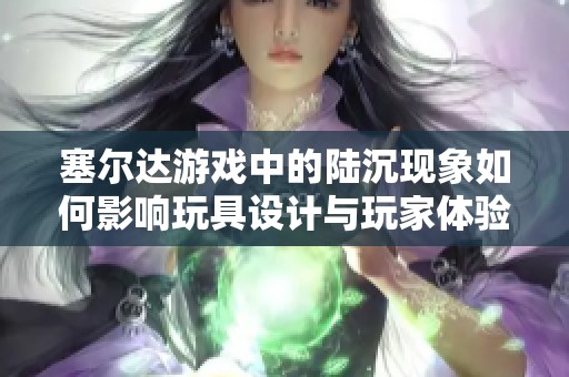 塞尔达游戏中的陆沉现象如何影响玩具设计与玩家体验