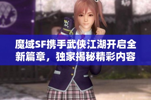 魔域SF携手武侠江湖开启全新篇章，独家揭秘精彩内容！