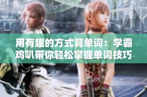 用有趣的方式背单词：学霸鸡叭带你轻松掌握单词技巧