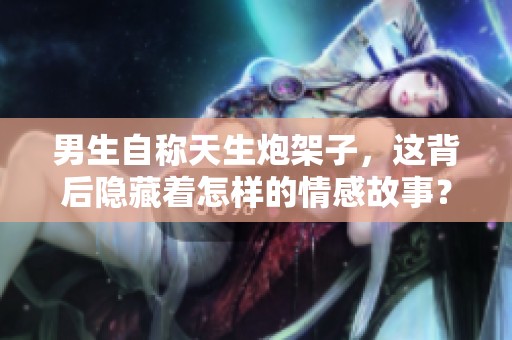男生自称天生炮架子，这背后隐藏着怎样的情感故事？