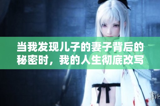 当我发现儿子的妻子背后的秘密时，我的人生彻底改写