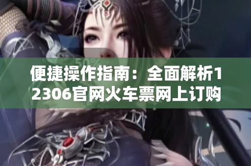 便捷操作指南：全面解析12306官网火车票网上订购流程