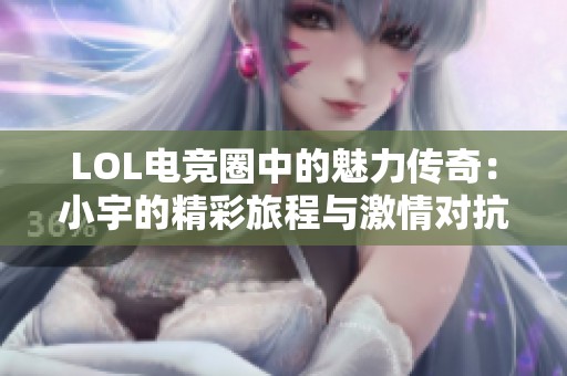 LOL电竞圈中的魅力传奇：小宇的精彩旅程与激情对抗