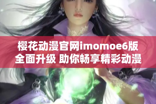 樱花动漫官网imomoe6版全面升级 助你畅享精彩动漫世界