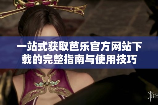 一站式获取芭乐官方网站下载的完整指南与使用技巧