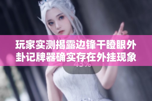 玩家实测揭露边锋干瞪眼外卦记牌器确实存在外挂现象