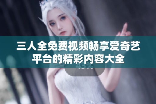 三人全免费视频畅享爱奇艺平台的精彩内容大全