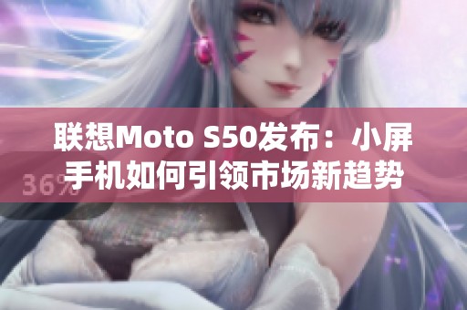 联想Moto S50发布：小屏手机如何引领市场新趋势