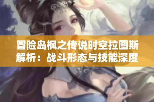 冒险岛枫之传说时空拉图斯解析：战斗形态与技能深度解析