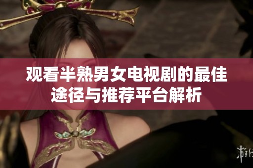 观看半熟男女电视剧的最佳途径与推荐平台解析