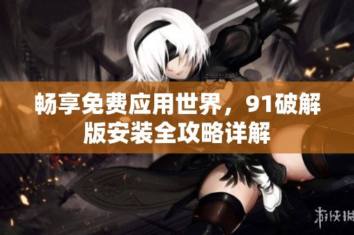 畅享免费应用世界，91破解版安装全攻略详解