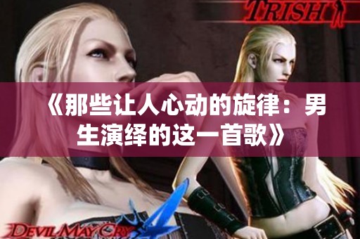 《那些让人心动的旋律：男生演绎的这一首歌》