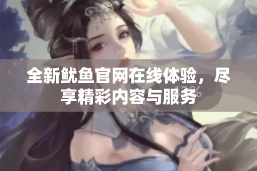 全新鱿鱼官网在线体验，尽享精彩内容与服务