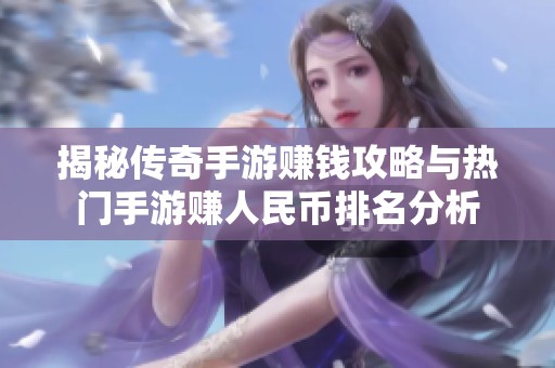 揭秘传奇手游赚钱攻略与热门手游赚人民币排名分析