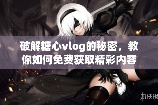 破解糖心vlog的秘密，教你如何免费获取精彩内容