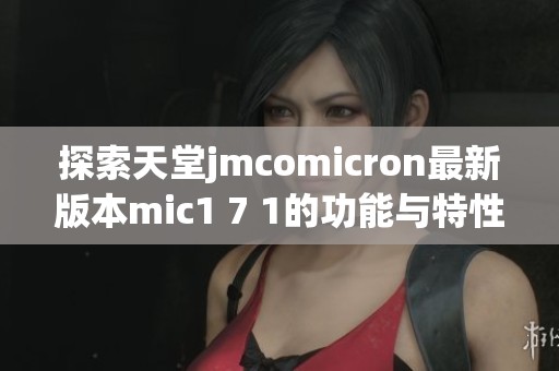 探索天堂jmcomicron最新版本mic1 7 1的功能与特性