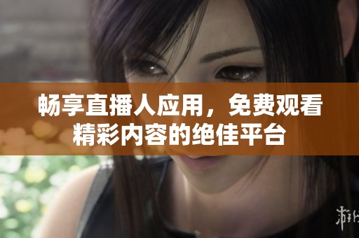 畅享直播人应用，免费观看精彩内容的绝佳平台