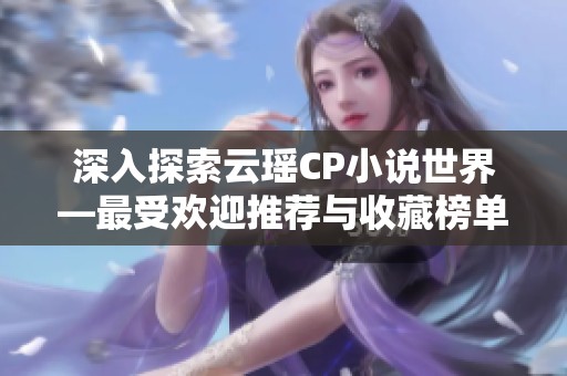 深入探索云瑶CP小说世界—最受欢迎推荐与收藏榜单分享