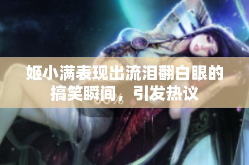 姬小满表现出流泪翻白眼的搞笑瞬间，引发热议