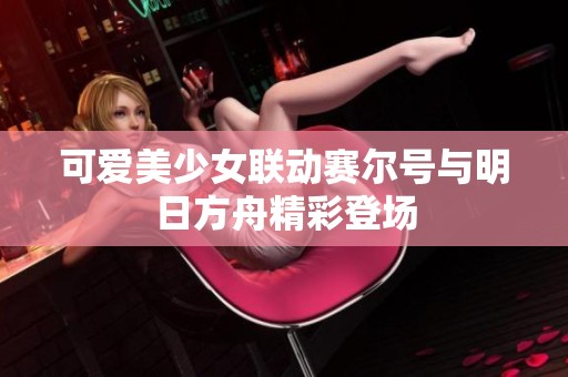 可爱美少女联动赛尔号与明日方舟精彩登场