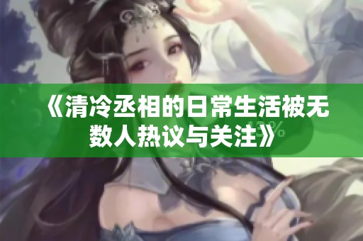 《清冷丞相的日常生活被无数人热议与关注》