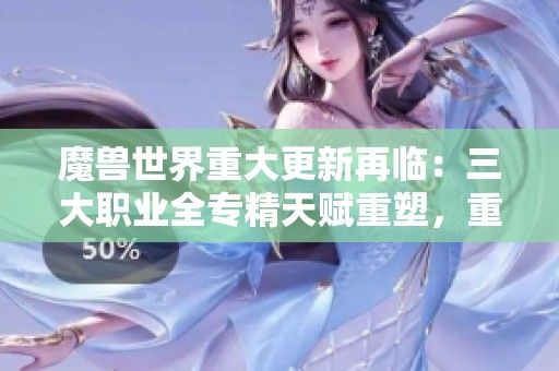 魔兽世界重大更新再临：三大职业全专精天赋重塑，重燃玩家热情