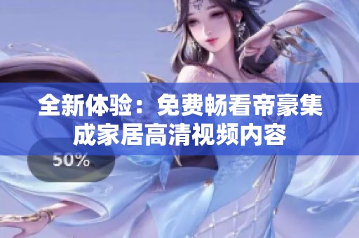 全新体验：免费畅看帝豪集成家居高清视频内容