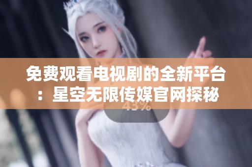 免费观看电视剧的全新平台：星空无限传媒官网探秘