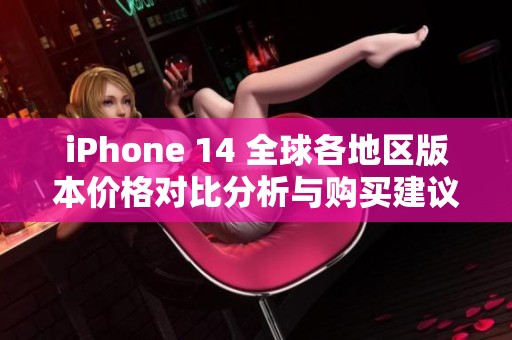 iPhone 14 全球各地区版本价格对比分析与购买建议