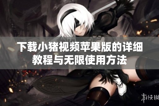 下载小猪视频苹果版的详细教程与无限使用方法