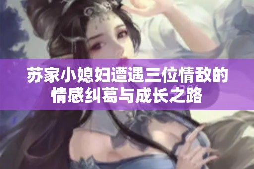 苏家小媳妇遭遇三位情敌的情感纠葛与成长之路