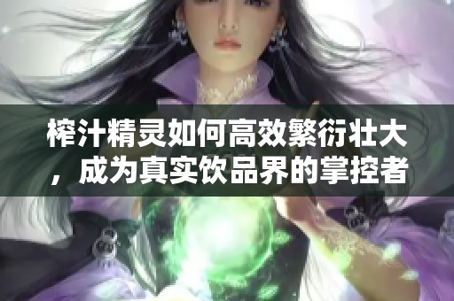 榨汁精灵如何高效繁衍壮大，成为真实饮品界的掌控者