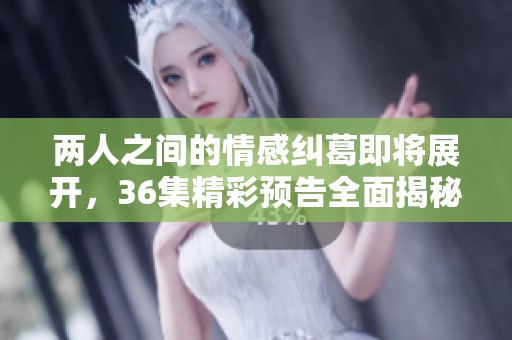两人之间的情感纠葛即将展开，36集精彩预告全面揭秘