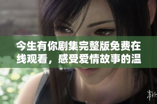今生有你剧集完整版免费在线观看，感受爱情故事的温暖与感动