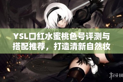 YSL口红水蜜桃色号评测与搭配推荐，打造清新自然妆容