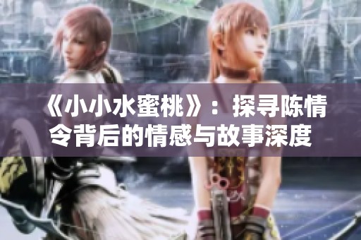 《小小水蜜桃》：探寻陈情令背后的情感与故事深度