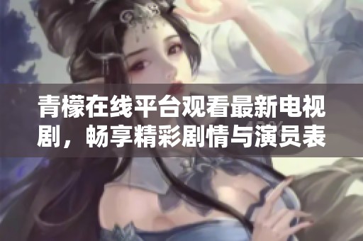 青檬在线平台观看最新电视剧，畅享精彩剧情与演员表演