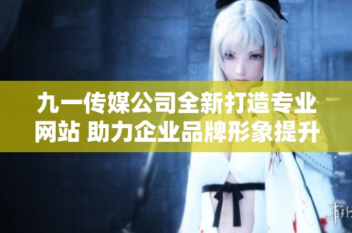 九一传媒公司全新打造专业网站 助力企业品牌形象提升